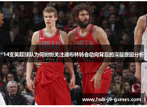 14支英超球队为何纷纷关注迪布林转会动向背后的深层原因分析 14支英超球队为何纷纷关注迪布林转会动向背后的深层原因分析