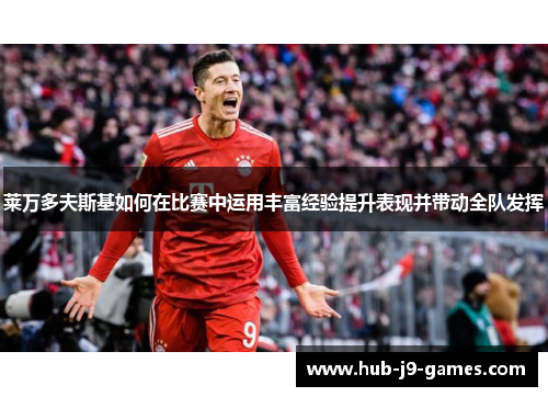 莱万多夫斯基如何在比赛中运用丰富经验提升表现并带动全队发挥 莱万多夫斯基如何在比赛中运用丰富经验提升表现并带动全队发挥