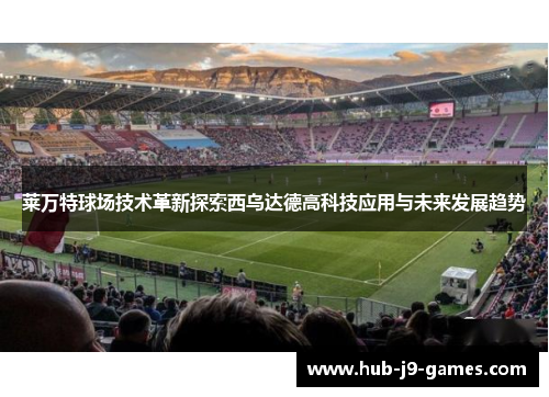 莱万特球场技术革新探索西乌达德高科技应用与未来发展趋势 莱万特球场技术革新探索西乌达德高科技应用与未来发展趋势