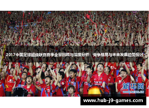 2017中国足球超级联赛赛季全景回顾与深度分析：竞争格局与未来发展趋势探讨