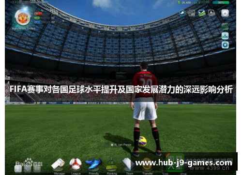 FIFA赛事对各国足球水平提升及国家发展潜力的深远影响分析 FIFA赛事对各国足球水平提升及国家发展潜力的深远影响分析