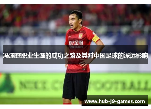 冯潇霆职业生涯的成功之路及其对中国足球的深远影响