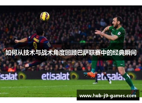 如何从技术与战术角度回顾巴萨联赛中的经典瞬间 如何从技术与战术角度回顾巴萨联赛中的经典瞬间