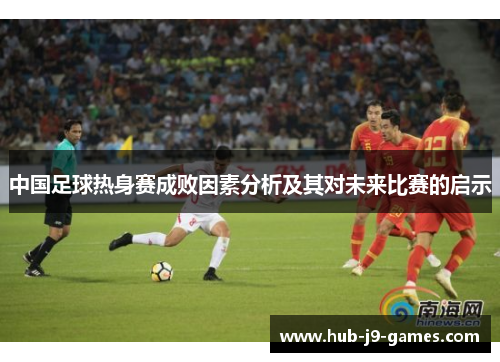 中国足球热身赛成败因素分析及其对未来比赛的启示 中国足球热身赛成败因素分析及其对未来比赛的启示