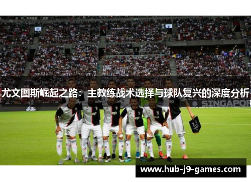 尤文图斯崛起之路:主教练战术选择与球队复兴的深度分析 尤文图斯崛起之路:主教练战术选择与球队复兴的深度分析