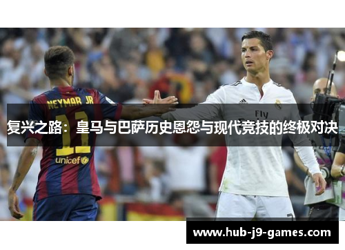 复兴之路：皇马与巴萨历史恩怨与现代竞技的终极对决