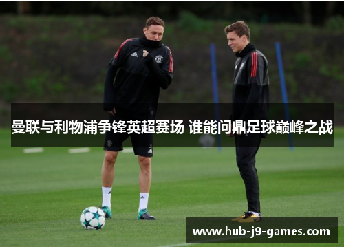 曼联与利物浦争锋英超赛场 谁能问鼎足球巅峰之战