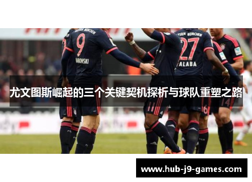 尤文图斯崛起的三个关键契机探析与球队重塑之路 尤文图斯崛起的三个关键契机探析与球队重塑之路