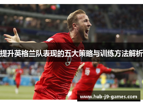 提升英格兰队表现的五大策略与训练方法解析 提升英格兰队表现的五大策略与训练方法解析