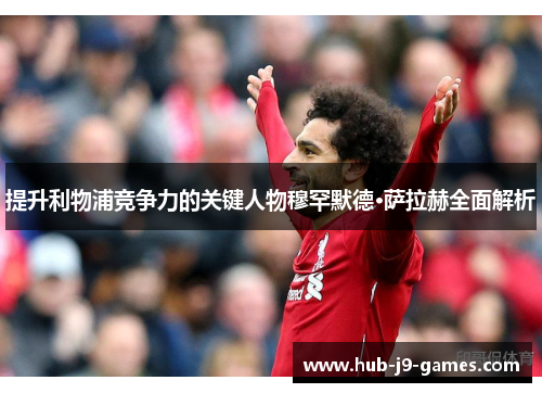 提升利物浦竞争力的关键人物穆罕默德·萨拉赫全面解析 提升利物浦竞争力的关键人物穆罕默德·萨拉赫全面解析