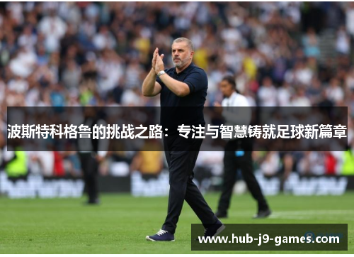 波斯特科格鲁的挑战之路:专注与智慧铸就足球新篇章 波斯特科格鲁的挑战之路:专注与智慧铸就足球新篇章