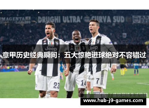 意甲历史经典瞬间:五大惊艳进球绝对不容错过 意甲历史经典瞬间:五大惊艳进球绝对不容错过