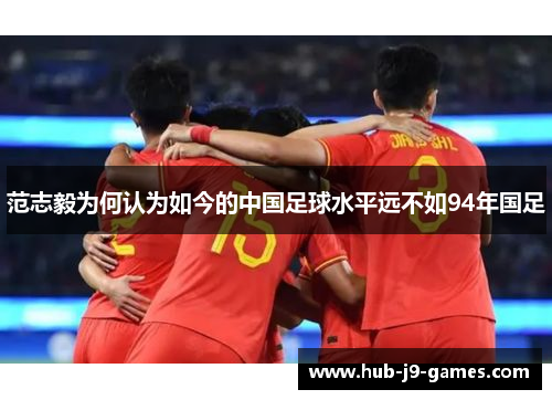 范志毅为何认为如今的中国足球水平远不如94年国足 范志毅为何认为如今的中国足球水平远不如94年国足