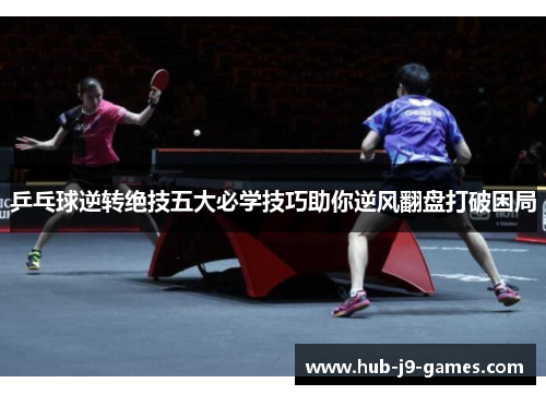 乒乓球逆转绝技五大必学技巧助你逆风翻盘打破困局 乒乓球逆转绝技五大必学技巧助你逆风翻盘打破困局
