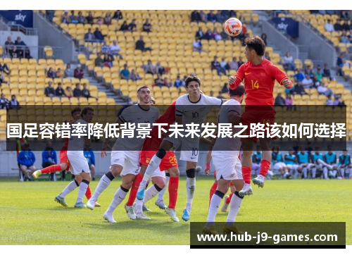 国足容错率降低背景下未来发展之路该如何选择