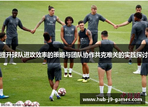 提升球队进攻效率的策略与团队协作共克难关的实践探讨 提升球队进攻效率的策略与团队协作共克难关的实践探讨