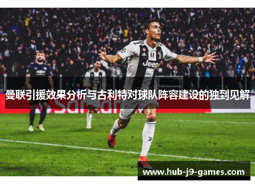 曼联引援效果分析与古利特对球队阵容建设的独到见解 曼联引援效果分析与古利特对球队阵容建设的独到见解