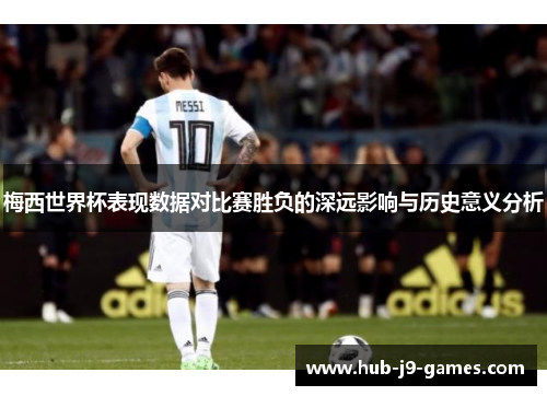 梅西世界杯表现数据对比赛胜负的深远影响与历史意义分析 梅西世界杯表现数据对比赛胜负的深远影响与历史意义分析