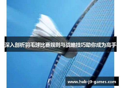 深入剖析羽毛球比赛规则与战略技巧助你成为高手 深入剖析羽毛球比赛规则与战略技巧助你成为高手