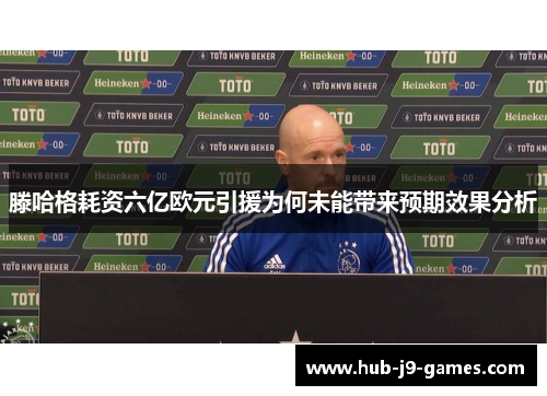 滕哈格耗资六亿欧元引援为何未能带来预期效果分析