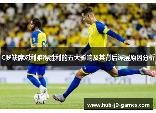 C罗缺席对利雅得胜利的五大影响及其背后深层原因分析 C罗缺席对利雅得胜利的五大影响及其背后深层原因分析