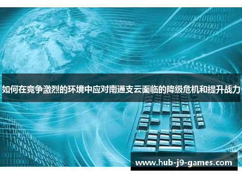 如何在竞争激烈的环境中应对南通支云面临的降级危机和提升战力 如何在竞争激烈的环境中应对南通支云面临的降级危机和提升战力