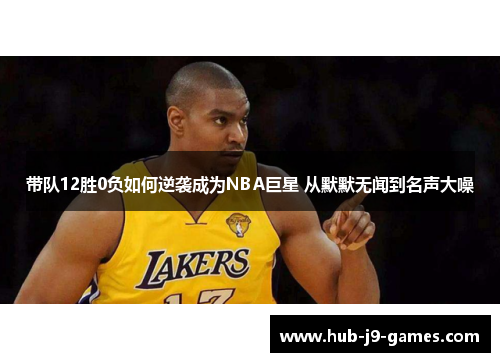 带队12胜0负如何逆袭成为NBA巨星 从默默无闻到名声大噪 带队12胜0负如何逆袭成为NBA巨星 从默默无闻到名声大噪