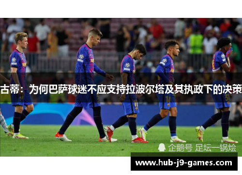 古蒂:为何巴萨球迷不应支持拉波尔塔及其执政下的决策 古蒂:为何巴萨球迷不应支持拉波尔塔及其执政下的决策