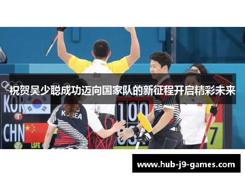 祝贺吴少聪成功迈向国家队的新征程开启精彩未来 祝贺吴少聪成功迈向国家队的新征程开启精彩未来
