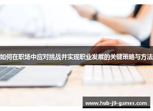 如何在职场中应对挑战并实现职业发展的关键策略与方法 如何在职场中应对挑战并实现职业发展的关键策略与方法