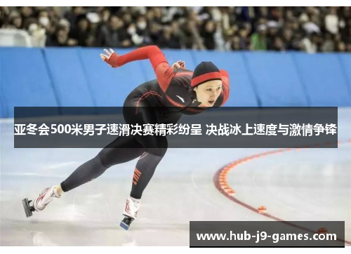 亚冬会500米男子速滑决赛精彩纷呈 决战冰上速度与激情争锋 亚冬会500米男子速滑决赛精彩纷呈 决战冰上速度与激情争锋