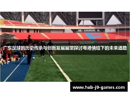 广东足球的历史传承与创新发展展望探讨粤港情结下的未来道路 广东足球的历史传承与创新发展展望探讨粤港情结下的未来道路