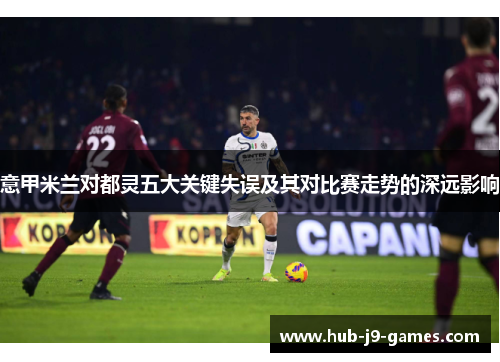 意甲米兰对都灵五大关键失误及其对比赛走势的深远影响 意甲米兰对都灵五大关键失误及其对比赛走势的深远影响