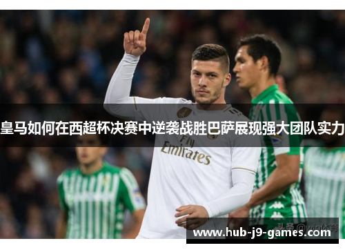 皇马如何在西超杯决赛中逆袭战胜巴萨展现强大团队实力 皇马如何在西超杯决赛中逆袭战胜巴萨展现强大团队实力