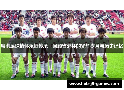 粤港足球情怀永恒传承:回顾省港杯的光辉岁月与历史记忆 粤港足球情怀永恒传承:回顾省港杯的光辉岁月与历史记忆