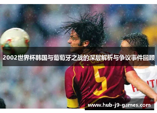 2002世界杯韩国与葡萄牙之战的深层解析与争议事件回顾 2002世界杯韩国与葡萄牙之战的深层解析与争议事件回顾