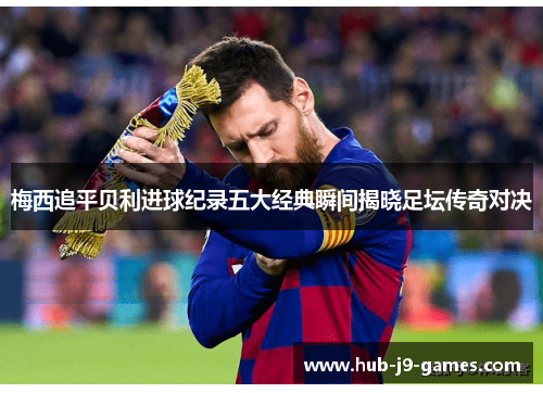 梅西追平贝利进球纪录五大经典瞬间揭晓足坛传奇对决