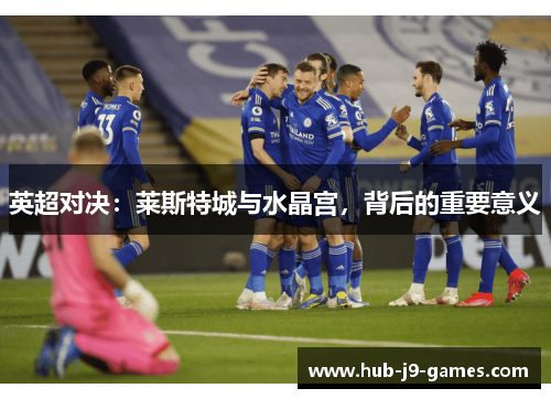 英超对决:莱斯特城与水晶宫,背后的重要意义 英超对决:莱斯特城与水晶宫,背后的重要意义