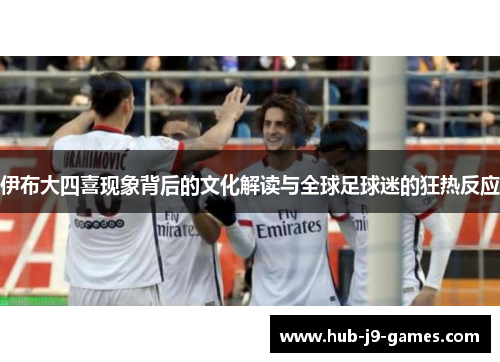 伊布大四喜现象背后的文化解读与全球足球迷的狂热反应 伊布大四喜现象背后的文化解读与全球足球迷的狂热反应