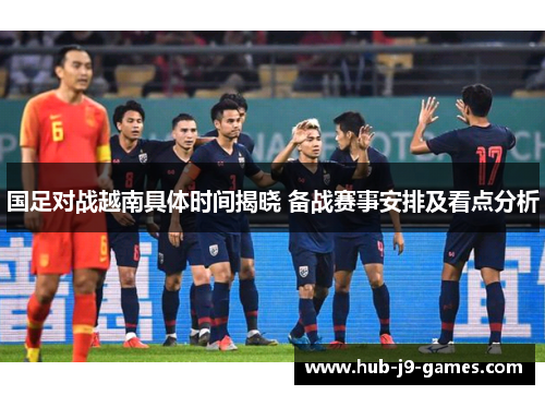 国足对战越南具体时间揭晓 备战赛事安排及看点分析 国足对战越南具体时间揭晓 备战赛事安排及看点分析