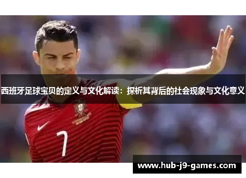 西班牙足球宝贝的定义与文化解读:探析其背后的社会现象与文化意义 西班牙足球宝贝的定义与文化解读:探析其背后的社会现象与文化意义