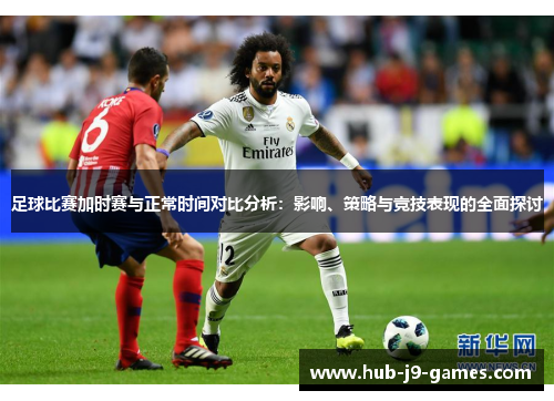 足球比赛加时赛与正常时间对比分析:影响、策略与竞技表现的全面探讨 足球比赛加时赛与正常时间对比分析:影响、策略与竞技表现的全面探讨