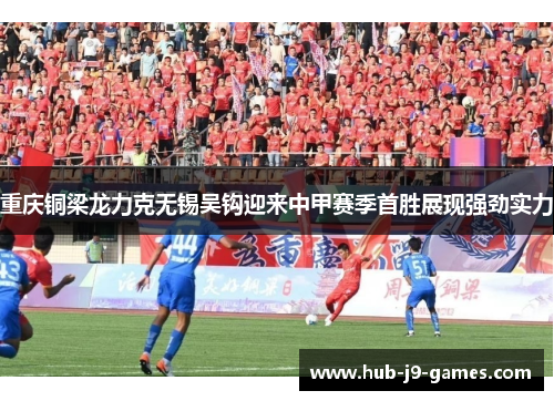 重庆铜梁龙力克无锡吴钩迎来中甲赛季首胜展现强劲实力 重庆铜梁龙力克无锡吴钩迎来中甲赛季首胜展现强劲实力