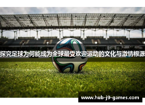 探究足球为何能成为全球最受欢迎运动的文化与激情根源 探究足球为何能成为全球最受欢迎运动的文化与激情根源
