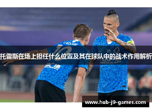 托雷斯在场上担任什么位置及其在球队中的战术作用解析 托雷斯在场上担任什么位置及其在球队中的战术作用解析
