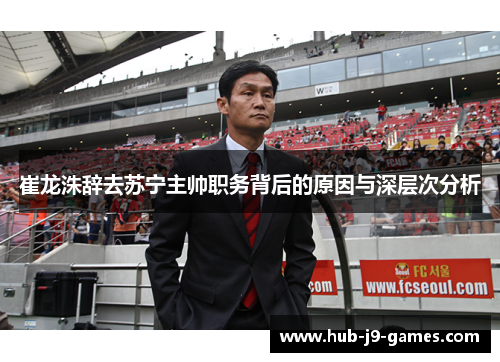 崔龙洙辞去苏宁主帅职务背后的原因与深层次分析