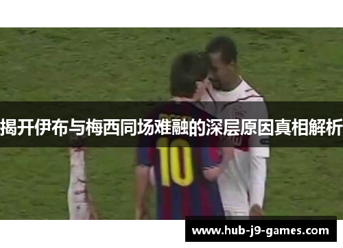揭开伊布与梅西同场难融的深层原因真相解析 揭开伊布与梅西同场难融的深层原因真相解析