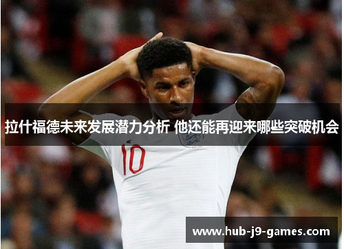 拉什福德未来发展潜力分析 他还能再迎来哪些突破机会 拉什福德未来发展潜力分析 他还能再迎来哪些突破机会