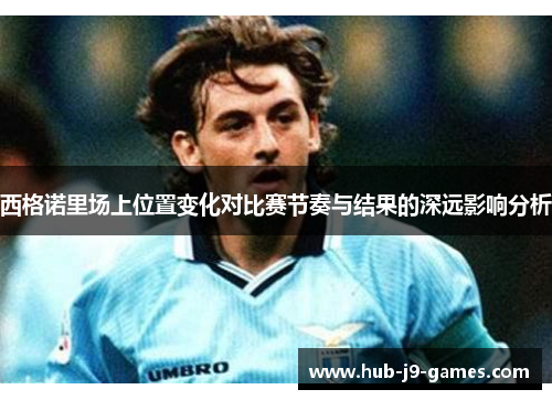 西格诺里场上位置变化对比赛节奏与结果的深远影响分析