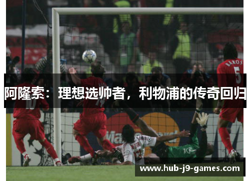 阿隆索:理想选帅者,利物浦的传奇回归 阿隆索:理想选帅者,利物浦的传奇回归